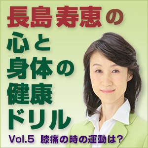 長島 寿恵(ながしま ひさえ),長島寿恵の心と身体の健康ドリル Vol.5~膝痛の時の運動は?
