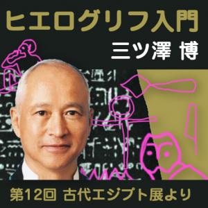 三ツ澤 博(ヒエログリフを楽しむ会),三ツ澤 博「ヒエログリフ入門」第12回 古代エジプト展より