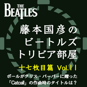 藤本国彦,「藤本国彦のビートルズ・トリビア部屋 十七枚目篇」 Vol.11 ポールがクリス・バーバーに贈った「Catcall」の作曲時のタイトルは?