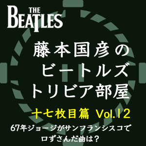 藤本国彦,「藤本国彦のビートルズ・トリビア部屋 十七枚目篇」 Vol.12 67年ジョージがサンフランシスコで口ずさんだ曲は?