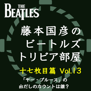 藤本国彦,「藤本国彦のビートルズ・トリビア部屋 十七枚目篇」 Vol.13 「ヤー・ブルース」の出だしのカウントは誰?