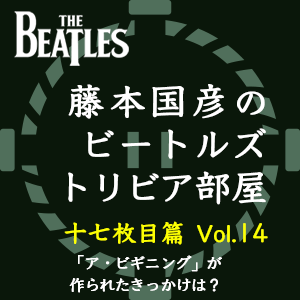 藤本国彦,「藤本国彦のビートルズ・トリビア部屋 十七枚目篇」 Vol.14 「ア・ビギニング」が作られたきっかけは?