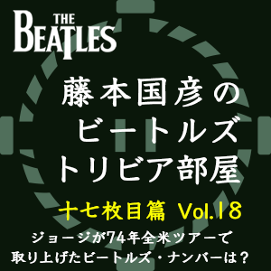 藤本国彦,「藤本国彦のビートルズ・トリビア部屋 十七枚目篇」 Vol.18 ジョージが74年全米ツアーで取り上げたビートルズ・ナンバーは?