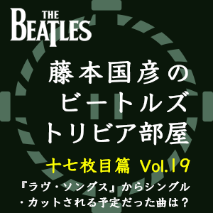 藤本国彦,「藤本国彦のビートルズ・トリビア部屋 十七枚目篇」 Vol.19 『ラヴ・ソングス』からシングル・カットされる予定だった曲は?